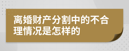 离婚财产分割中的不合理情况是怎样的