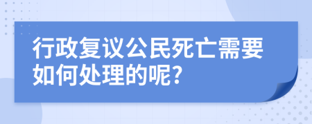 行政复议公民死亡需要如何处理的呢?