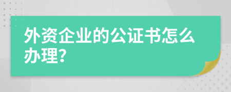 外资企业的公证书怎么办理？