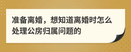 准备离婚，想知道离婚时怎么处理公房归属问题的