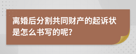 离婚后分割共同财产的起诉状是怎么书写的呢？