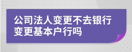 公司法人变更不去银行变更基本户行吗
