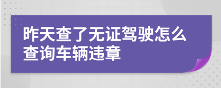 昨天查了无证驾驶怎么查询车辆违章