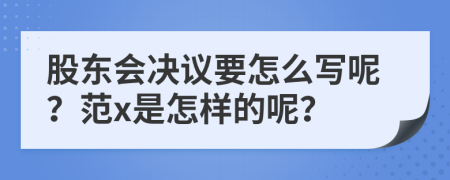 股东会决议要怎么写呢？范x是怎样的呢？