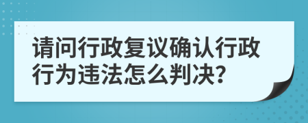 请问行政复议确认行政行为违法怎么判决？