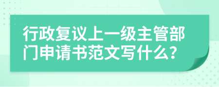 行政复议上一级主管部门申请书范文写什么？