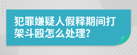 犯罪嫌疑人假释期间打架斗殴怎么处理？