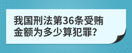 我国刑法第36条受贿金额为多少算犯罪？