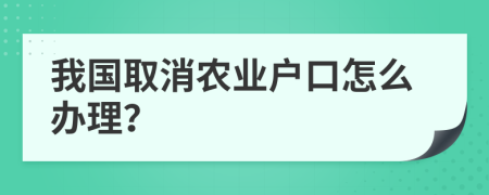我国取消农业户口怎么办理？