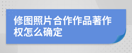 修图照片合作作品著作权怎么确定