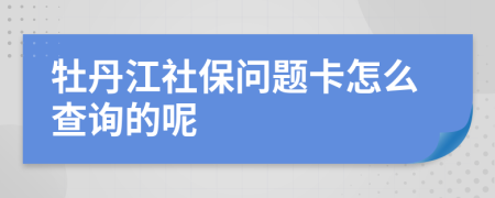 牡丹江社保问题卡怎么查询的呢