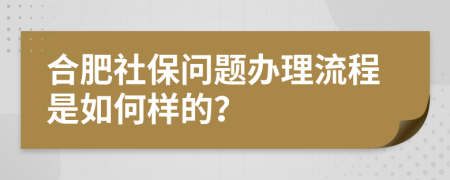 合肥社保问题办理流程是如何样的？