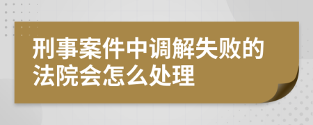 刑事案件中调解失败的法院会怎么处理