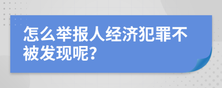 怎么举报人经济犯罪不被发现呢？