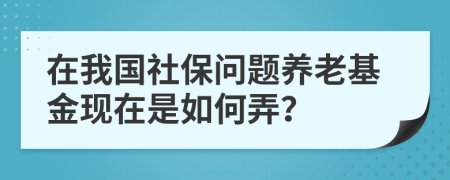 在我国社保问题养老基金现在是如何弄？