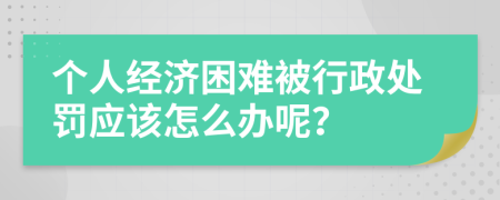 个人经济困难被行政处罚应该怎么办呢？