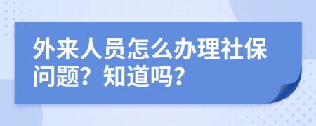 外来人员怎么办理社保问题？知道吗？