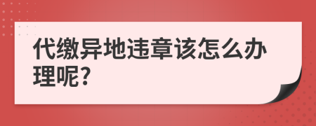 代缴异地违章该怎么办理呢?