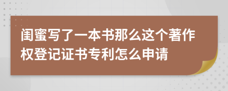 闺蜜写了一本书那么这个著作权登记证书专利怎么申请