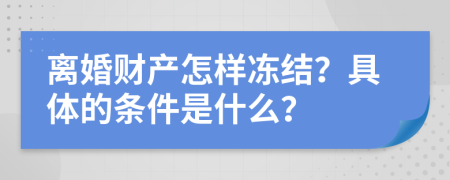 离婚财产怎样冻结？具体的条件是什么？