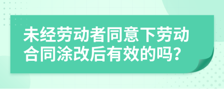 未经劳动者同意下劳动合同涂改后有效的吗？