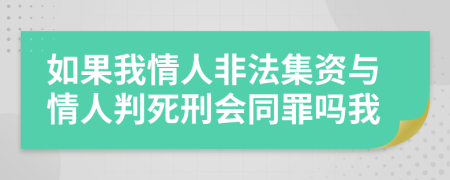 如果我情人非法集资与情人判死刑会同罪吗我