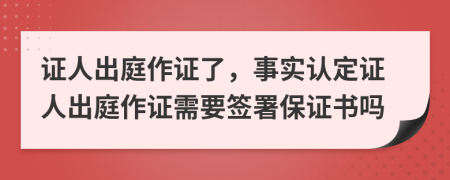 证人出庭作证了，事实认定证人出庭作证需要签署保证书吗