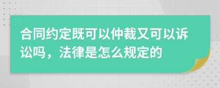 合同约定既可以仲裁又可以诉讼吗，法律是怎么规定的