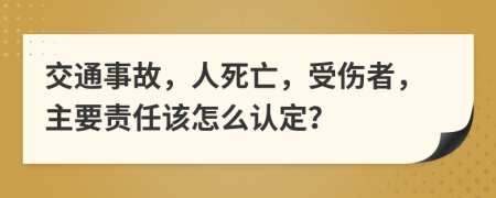 交通事故，人死亡，受伤者，主要责任该怎么认定？