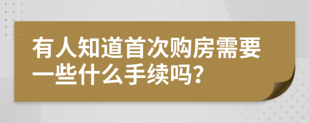 有人知道首次购房需要一些什么手续吗？