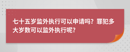 七十五岁监外执行可以申请吗？罪犯多大岁数可以监外执行呢?