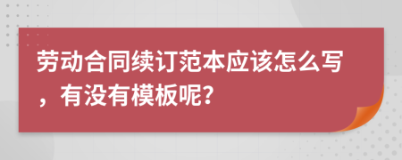 劳动合同续订范本应该怎么写，有没有模板呢？