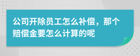 公司开除员工怎么补偿，那个赔偿金要怎么计算的呢
