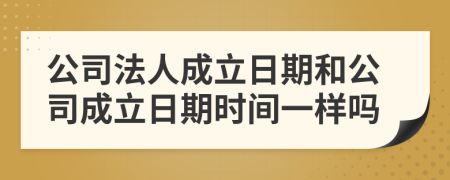 公司法人成立日期和公司成立日期时间一样吗