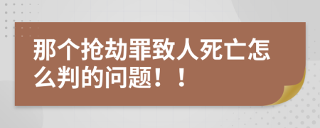 那个抢劫罪致人死亡怎么判的问题！！