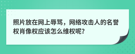 照片放在网上辱骂，网络攻击人的名誉权肖像权应该怎么维权呢？