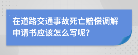 在道路交通事故死亡赔偿调解申请书应该怎么写呢？