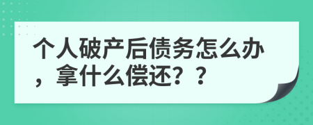 个人破产后债务怎么办，拿什么偿还？？