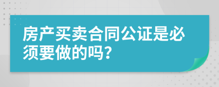 房产买卖合同公证是必须要做的吗？