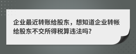 企业最近转账给股东，想知道企业转帐给股东不交所得税算违法吗？