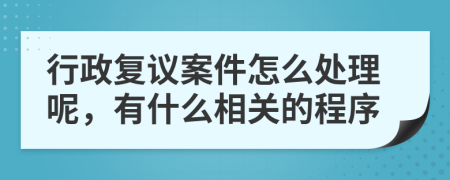 行政复议案件怎么处理呢，有什么相关的程序