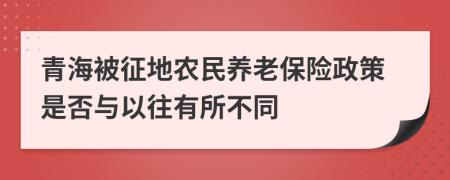 青海被征地农民养老保险政策是否与以往有所不同