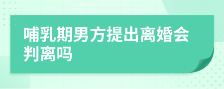 哺乳期男方提出离婚会判离吗