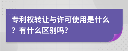 专利权转让与许可使用是什么？有什么区别吗？