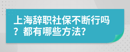 上海辞职社保不断行吗？都有哪些方法？