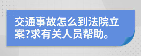 交通事故怎么到法院立案?求有关人员帮助。