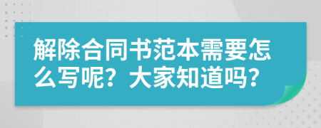 解除合同书范本需要怎么写呢？大家知道吗？