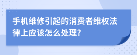 手机维修引起的消费者维权法律上应该怎么处理?