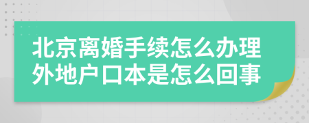 北京离婚手续怎么办理外地户口本是怎么回事