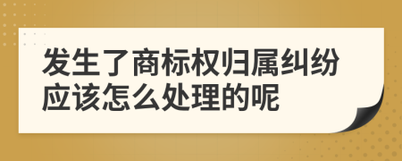 发生了商标权归属纠纷应该怎么处理的呢
